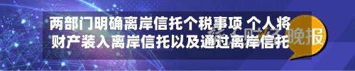 两部门明确离岸信托个税事项 个人将财产装入离岸信托以及通过离岸信托取得收益，应按规定申报个税