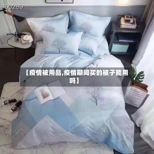 【疫情被用品,疫情期间买的被子能用吗】