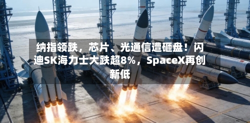 纳指领跌，芯片、光通信遭砸盘！闪迪SK海力士大跌超8%，SpaceX再创新低-第3张图片