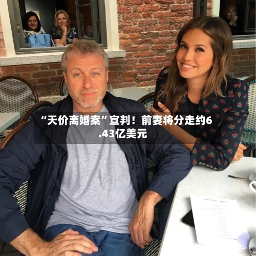 “天价离婚案”宣判！前妻将分走约6.43亿美元