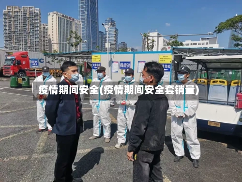 疫情期间安全(疫情期间安全套销量)-第3张图片
