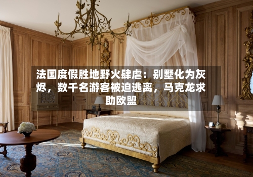 法国度假胜地野火肆虐：别墅化为灰烬	，数千名游客被迫逃离，马克龙求助欧盟-第3张图片