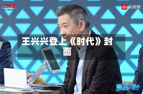 王兴兴登上《时代》封面-第3张图片