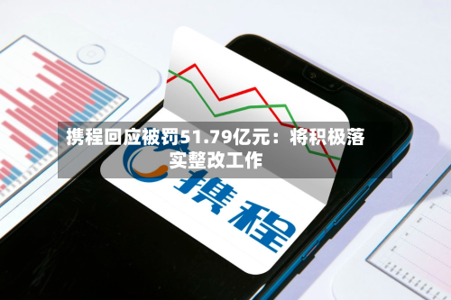 携程回应被罚51.79亿元：将积极落实整改工作