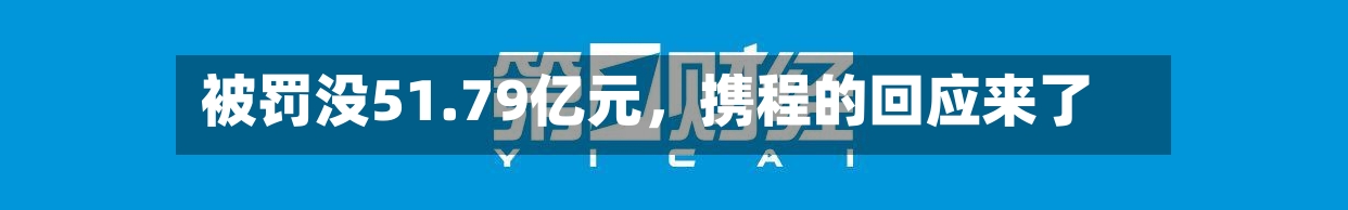 被罚没51.79亿元，携程的回应来了