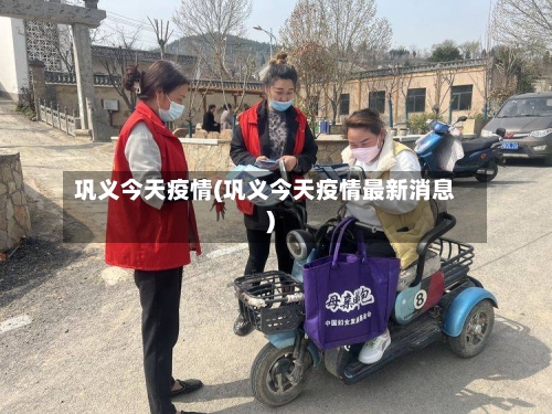 巩义今天疫情(巩义今天疫情最新消息)-第2张图片