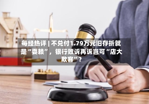 每经热评 | 不兑付1.79万元旧存折就是“耍赖”，银行败诉再诉岂可“店大欺客	”？-第2张图片