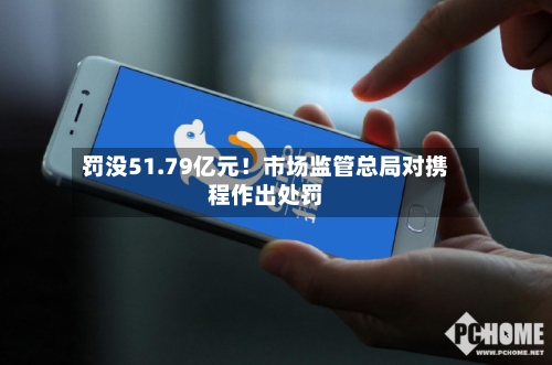 罚没51.79亿元!市场监管总局对携程作出处罚-第2张图片