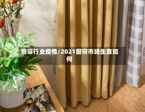 窗帘行业疫情/2021窗帘市场生意如何-第3张图片