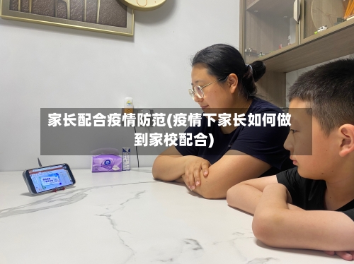 家长配合疫情防范(疫情下家长如何做到家校配合)