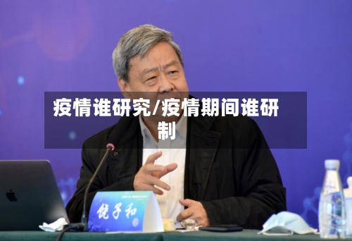疫情谁研究/疫情期间谁研制