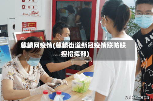 麒麟网疫情(麒麟街道新冠疫情联防联控指挥部)
