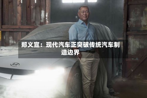 郑义宣：现代汽车正突破传统汽车制造边界