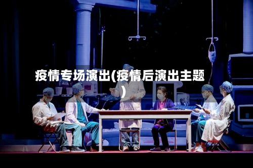 疫情专场演出(疫情后演出主题)