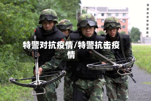 特警对抗疫情/特警抗击疫情