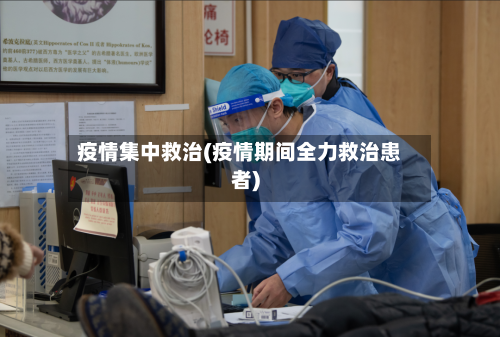 疫情集中救治(疫情期间全力救治患者)-第2张图片