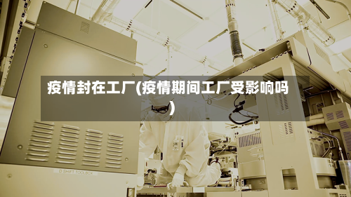 疫情封在工厂(疫情期间工厂受影响吗)