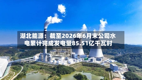 湖北能源：截至2026年6月末公司水电累计完成发电量85.51亿千瓦时