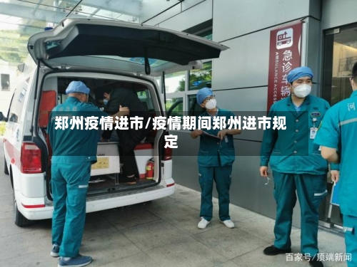 郑州疫情进市/疫情期间郑州进市规定