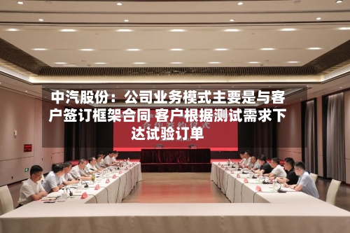 中汽股份：公司业务模式主要是与客户签订框架合同 客户根据测试需求下达试验订单