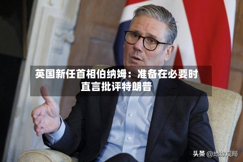 英国新任首相伯纳姆：准备在必要时直言批评特朗普