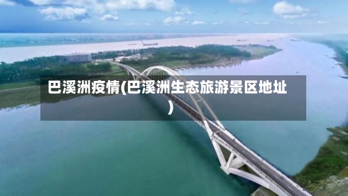 巴溪洲疫情(巴溪洲生态旅游景区地址)-第2张图片