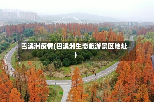 巴溪洲疫情(巴溪洲生态旅游景区地址)