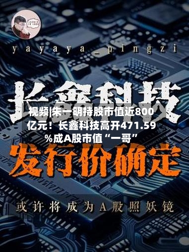 视频|朱一明持股市值近800亿元！长鑫科技高开471.59%成A股市值“一哥”-第2张图片