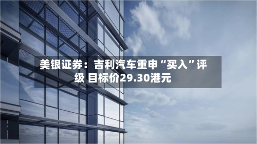 美银证券：吉利汽车重申“买入”评级 目标价29.30港元