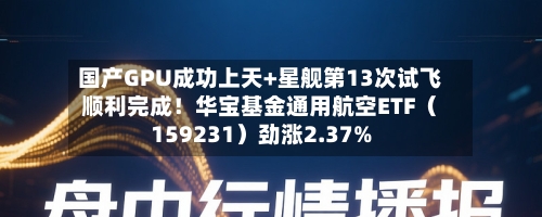 国产GPU成功上天+星舰第13次试飞顺利完成！华宝基金通用航空ETF（159231）劲涨2.37%-第3张图片