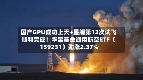 国产GPU成功上天+星舰第13次试飞顺利完成！华宝基金通用航空ETF（159231）劲涨2.37%-第2张图片