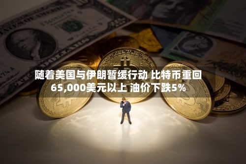 随着美国与伊朗暂缓行动 比特币重回65,000美元以上 油价下跌5%-第3张图片