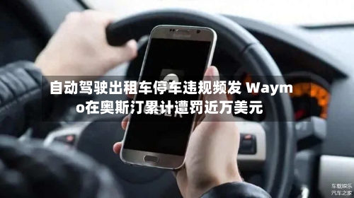 自动驾驶出租车停车违规频发 Waymo在奥斯汀累计遭罚近万美元