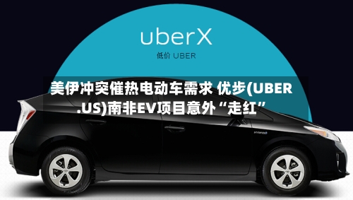 美伊冲突催热电动车需求 优步(UBER.US)南非EV项目意外“走红”