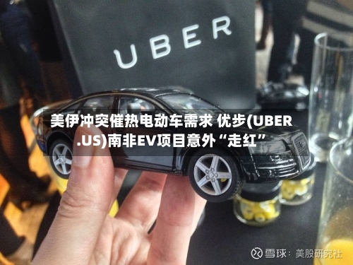 美伊冲突催热电动车需求 优步(UBER.US)南非EV项目意外“走红”-第2张图片