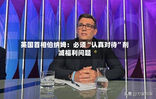 英国首相伯纳姆：必须“认真对待”削减福利问题