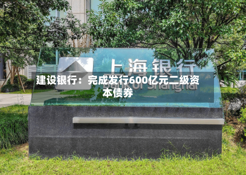 建设银行:完成发行600亿元二级资本债券-第2张图片