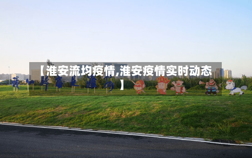 【淮安流均疫情,淮安疫情实时动态】