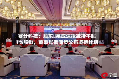 赛分科技：股东疌泉成达拟减持不超1%股份	，董事张敏同步公布减持计划-第3张图片