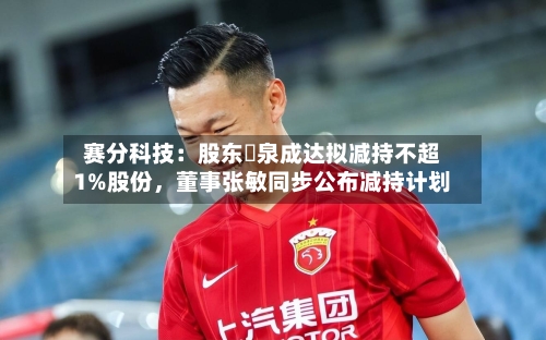 赛分科技：股东疌泉成达拟减持不超1%股份，董事张敏同步公布减持计划-第2张图片