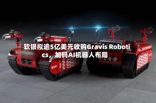 软银拟逾5亿美元收购Gravis Robotics，加码AI机器人布局