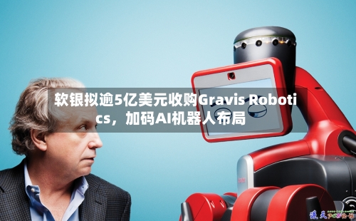 软银拟逾5亿美元收购Gravis Robotics，加码AI机器人布局-第2张图片