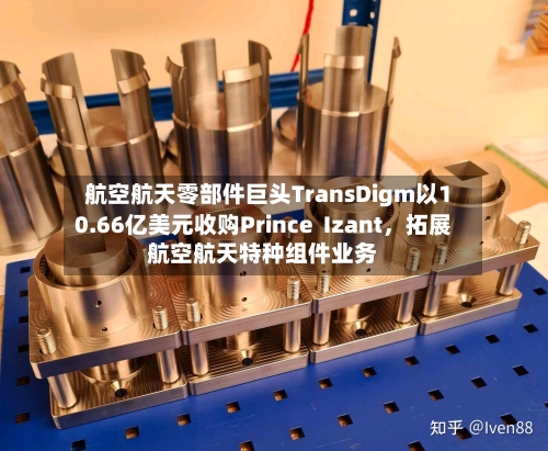航空航天零部件巨头TransDigm以10.66亿美元收购Prince  Izant	，拓展航空航天特种组件业务-第2张图片