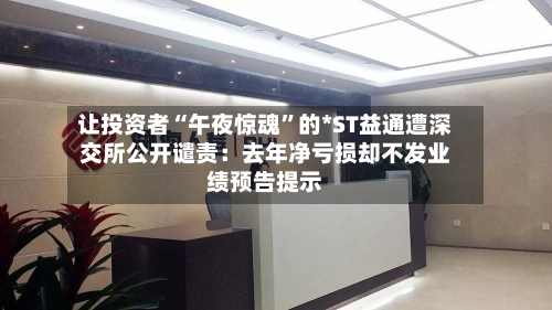 让投资者“午夜惊魂”的*ST益通遭深交所公开谴责：去年净亏损却不发业绩预告提示-第2张图片