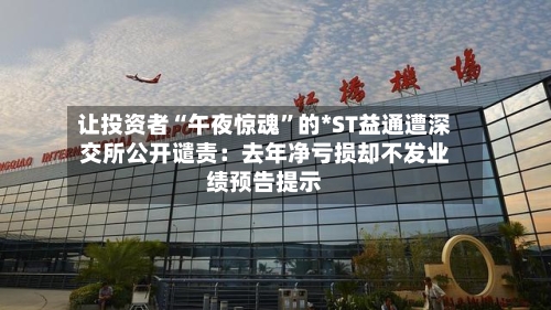让投资者“午夜惊魂”的*ST益通遭深交所公开谴责：去年净亏损却不发业绩预告提示-第3张图片