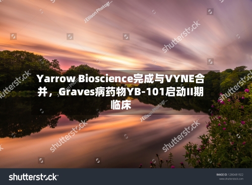 Yarrow Bioscience完成与VYNE合并，Graves病药物YB-101启动II期临床
