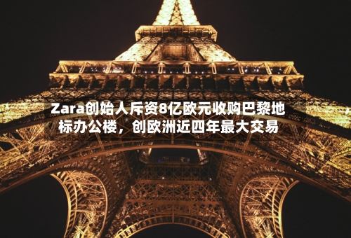 Zara创始人斥资8亿欧元收购巴黎地标办公楼，创欧洲近四年最大交易-第3张图片