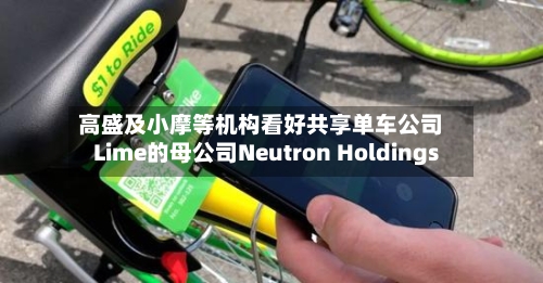 高盛及小摩等机构看好共享单车公司Lime的母公司Neutron Holdings