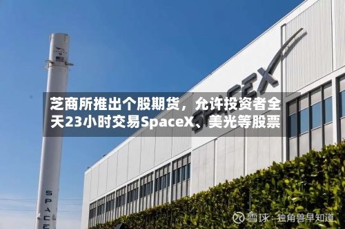 芝商所推出个股期货，允许投资者全天23小时交易SpaceX	、美光等股票-第2张图片