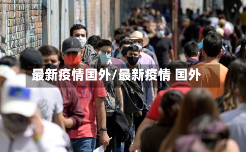 最新疫情国外/最新疫情 国外-第3张图片